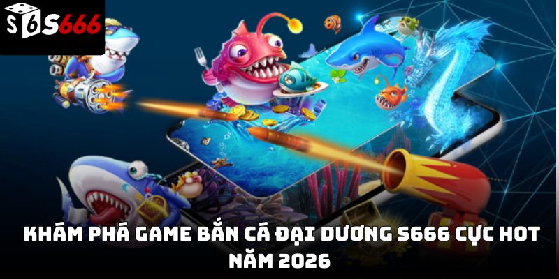 Bắn cá đại dương S666 – Trải nghiệm giải trí hấp dẫn 2026